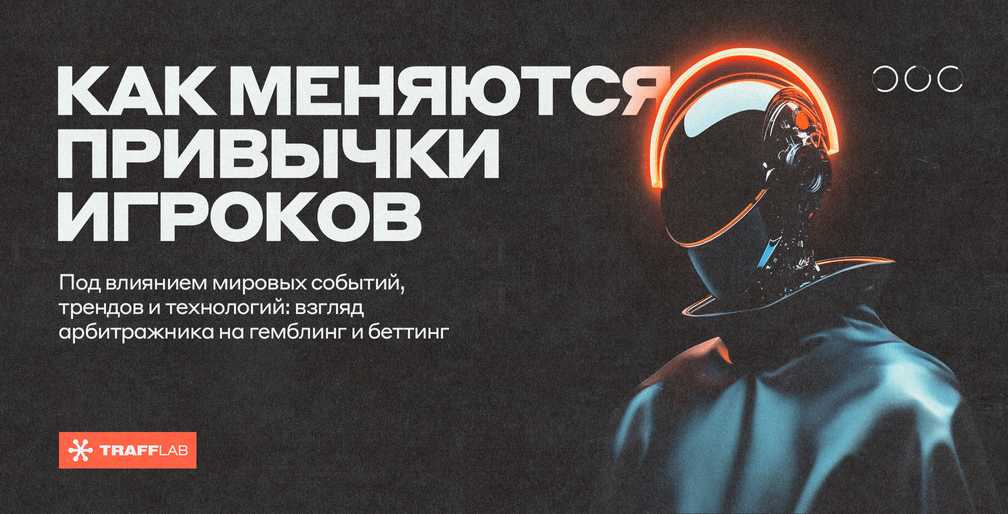 Как меняются привычки игроков под влиянием мировых событий, трендов и технологий: взгляд арбитражника на гемблинг и беттинг