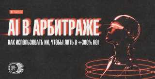 AI в арбитраже: как использовать ИИ, чтобы лить в +300% ROI